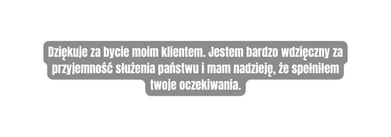 Dziękuje za bycie moim klientem Jestem bardzo wdzięczny za przyjemność służenia państwu i mam nadzieję że spełniłem twoje oczekiwania